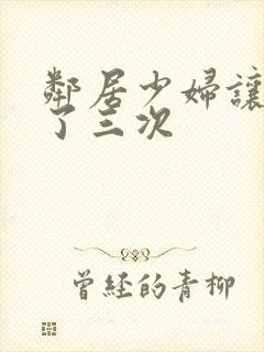 邻居少妇让我爽了三次