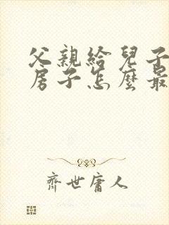 父亲给儿子过户房子怎么最便宜