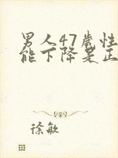 男人47岁性功能下降是正常吗为什么