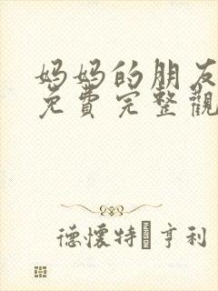 妈妈的朋友在线免费完整观看