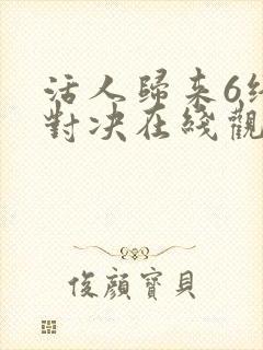 活人归来6终极对决在线观看