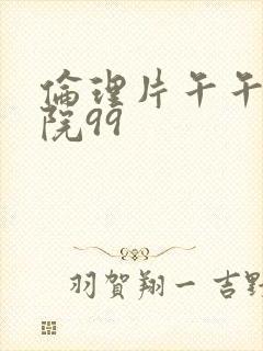 伦理片午午夜影院99