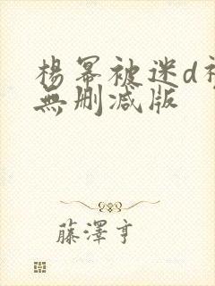 杨幂被迷d视频无删减版