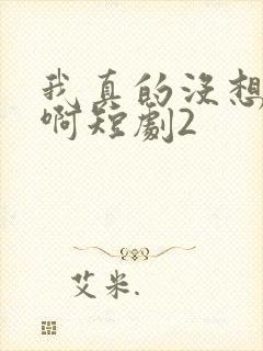 我真的没想重生啊短剧2