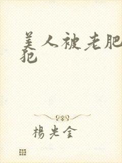 美人被老肥丑侵犯