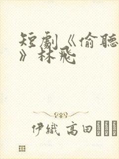 短剧《偷听有戏》林飞