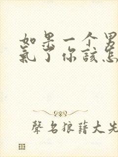 如果一个男人生气了你该怎么去哄她