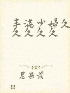 丰满少妇久久久久久久久