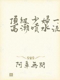 顶级少妇一线天高潮喷水流出白浆