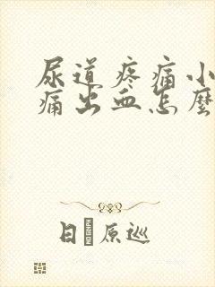 尿道疼痛小便刺痛出血怎么办