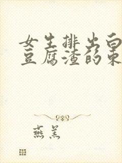 女生排出白色像豆腐渣的东西