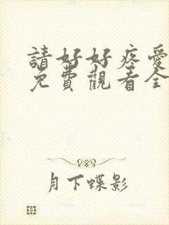 请好好疼爱里面免费观看全集