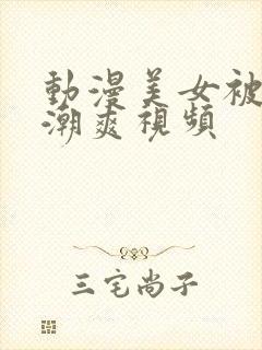 动漫美女被到高潮爽视频