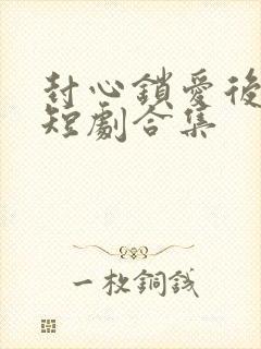 封心锁爱后开始短剧合集