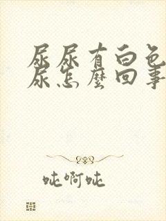 尿尿有白色浑浊尿怎么回事