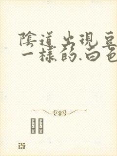 阴道出现豆腐渣一样的.白色东西怎么回事