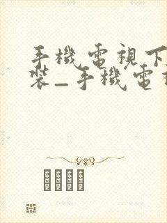 手机电视下载安装_手机电视高清直播...