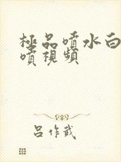 极品喷水白浆乱喷视频