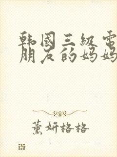 韩国三级电影我朋友的妈妈