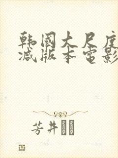 韩国大尺度未删减版本电影