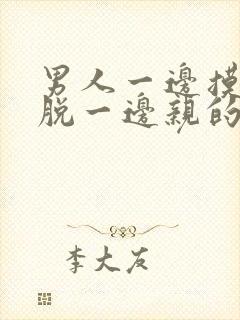 男人一边摸一边脱一边亲的视频