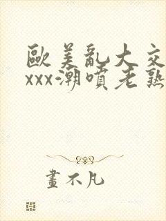 欧美乱大交xxxxx潮喷老熟妇