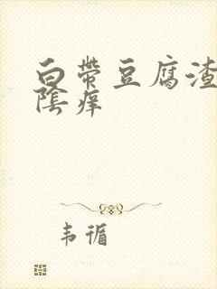 白带豆腐渣状外阴痒