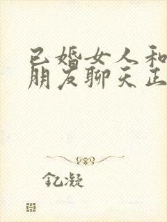 已婚女人和异性朋友聊天正常吗