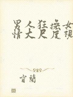 男人狂操女人激情大尺度视频