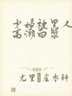 少妇被黑人粗大高潮白浆