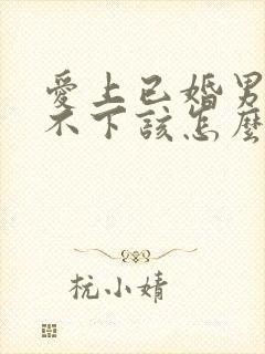 爱上已婚男人放不下该怎么办