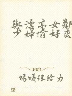 与漂亮女邻居的少妇偷好爽