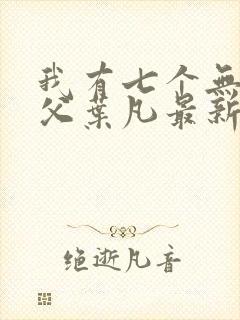 我有七个无敌师父叶凡最新章节