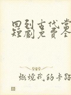 回到古代当驸马短剧免费全集免费播放