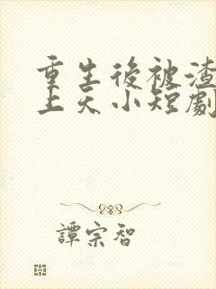 重生后被渣男宠上天小短剧