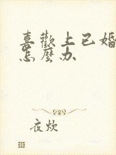 喜欢上已婚女人怎么办