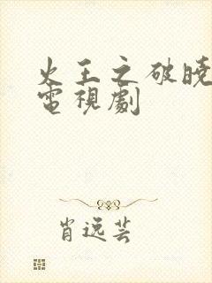 火王之破晓之战电视剧