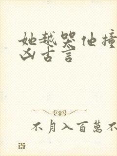 她越哭他撞得越凶古言