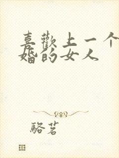 喜欢上一个结了婚的女人