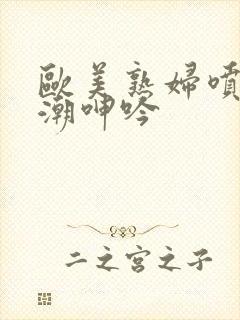 欧美熟妇喷水高潮呻吟