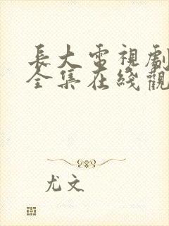 长大电视剧免费全集在线观看西瓜