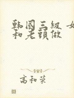 韩国三级 女的和老头做