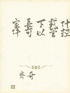 家长下载什么软件可以管控手机