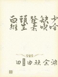 白头发缺少什么维生素吃啥