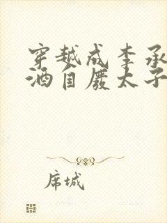 穿越成李承乾酿酒自废太子之位的小说