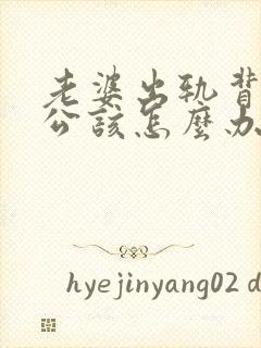 老婆出轨背叛老公该怎么办