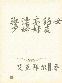 与漂亮的女邻居少妇好爽