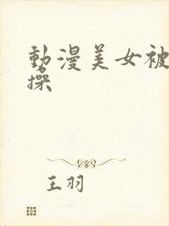 动漫美女被多人操