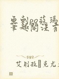 鱼刺po苏玛丽笔趣阁没有拼音