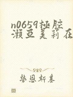 n0659极腔濑亚美莉在线播放播放